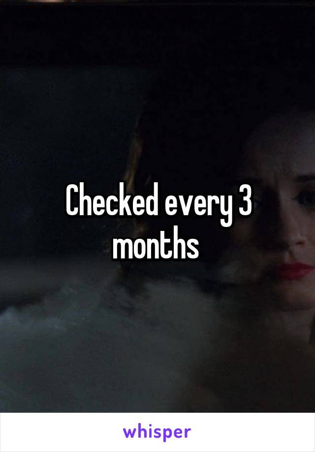 Checked every 3 months 