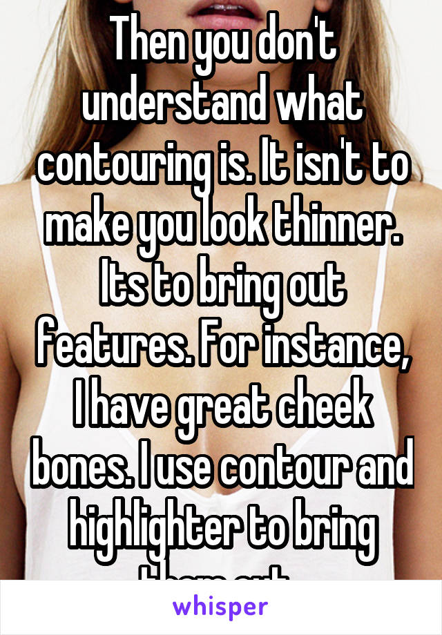 Then you don't understand what contouring is. It isn't to make you look thinner. Its to bring out features. For instance, I have great cheek bones. I use contour and highlighter to bring them out. 