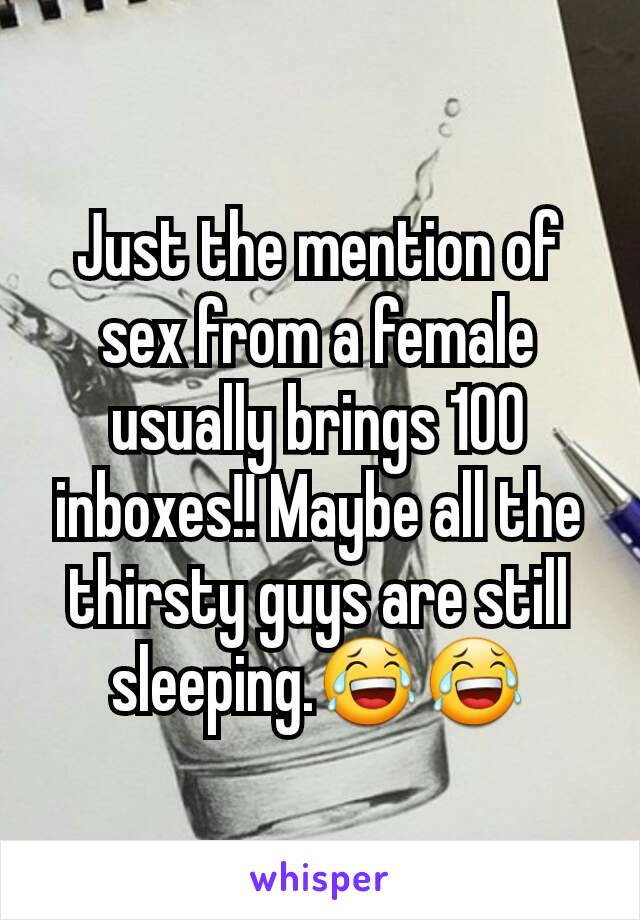 Just the mention of sex from a female usually brings 100 inboxes!! Maybe all the thirsty guys are still sleeping.😂😂