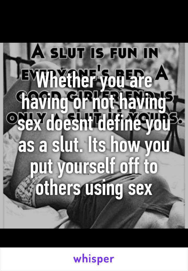 Whether you are having or not having sex doesnt define you as a slut. Its how you put yourself off to others using sex