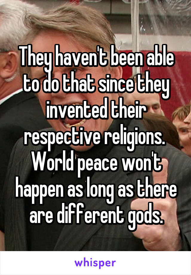 They haven't been able to do that since they invented their respective religions.  World peace won't happen as long as there are different gods.
