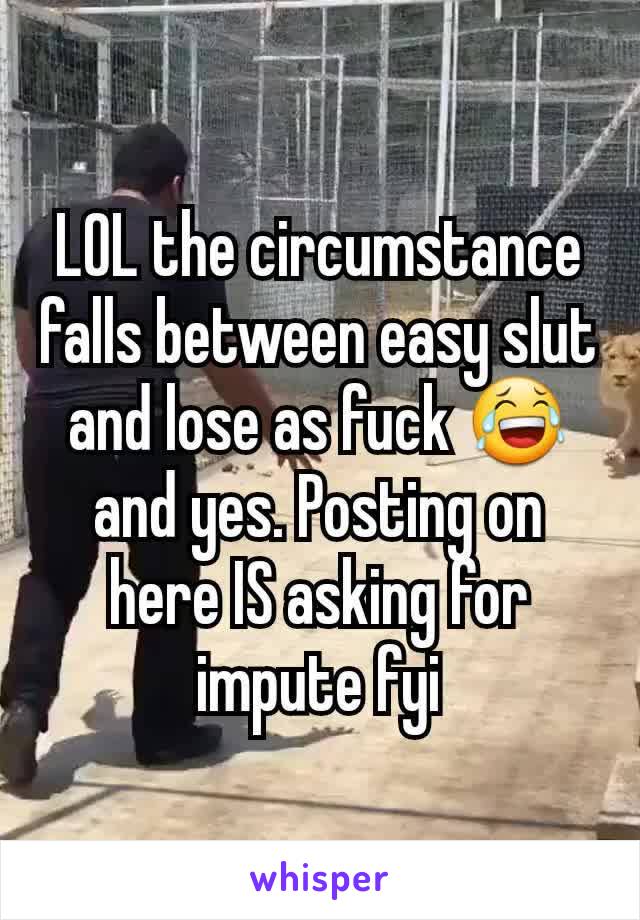 LOL the circumstance falls between easy slut and lose as fuck 😂 and yes. Posting on here IS asking for impute fyi