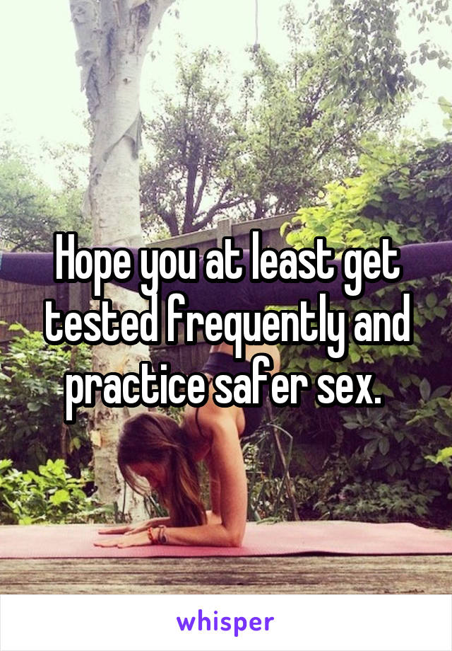 Hope you at least get tested frequently and practice safer sex. 