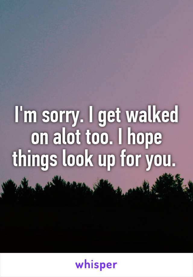 I'm sorry. I get walked on alot too. I hope things look up for you. 