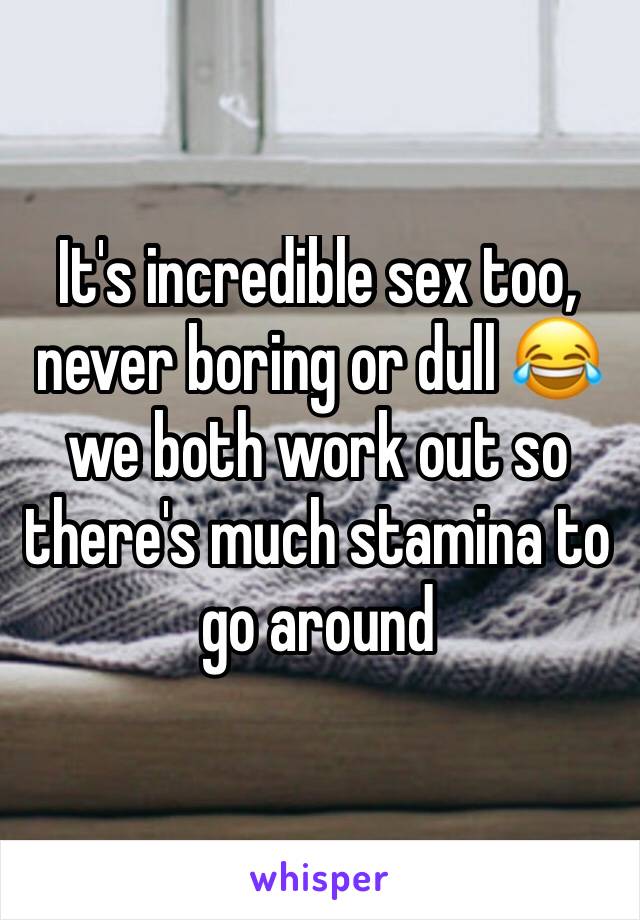 It's incredible sex too, never boring or dull 😂 we both work out so there's much stamina to go around 