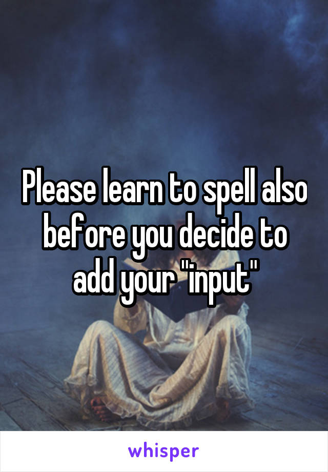 Please learn to spell also before you decide to add your "input"