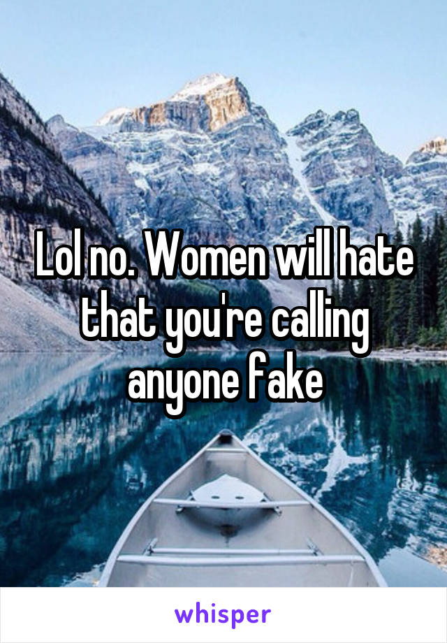 Lol no. Women will hate that you're calling anyone fake