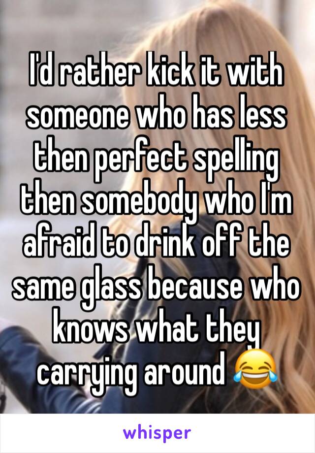 I'd rather kick it with someone who has less then perfect spelling then somebody who I'm afraid to drink off the same glass because who knows what they carrying around 😂