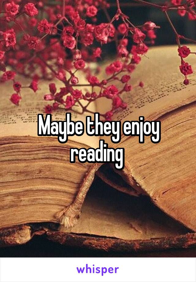 Maybe they enjoy reading 