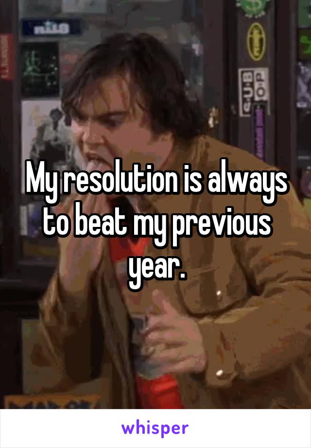 My resolution is always to beat my previous year.