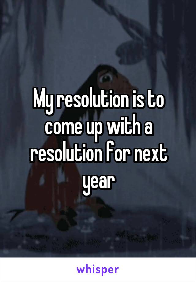 My resolution is to come up with a resolution for next year