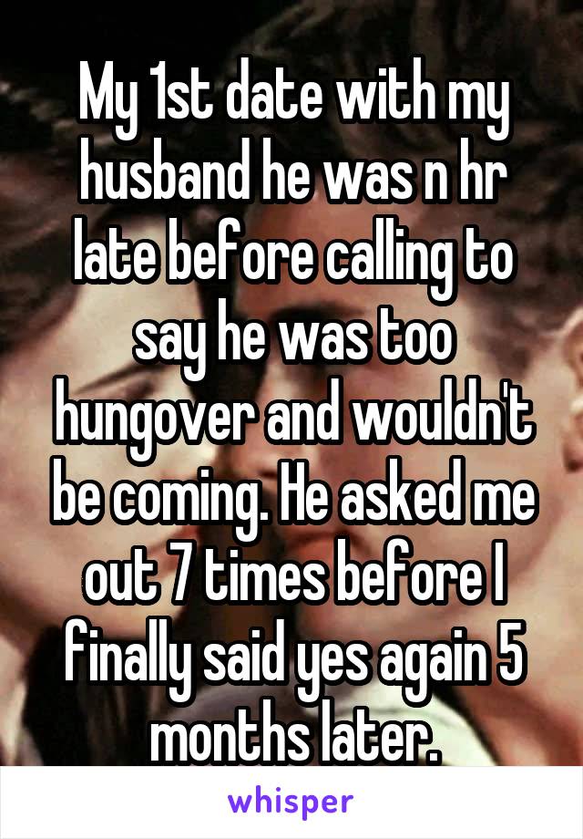 My 1st date with my husband he was n hr late before calling to say he was too hungover and wouldn't be coming. He asked me out 7 times before I finally said yes again 5 months later.