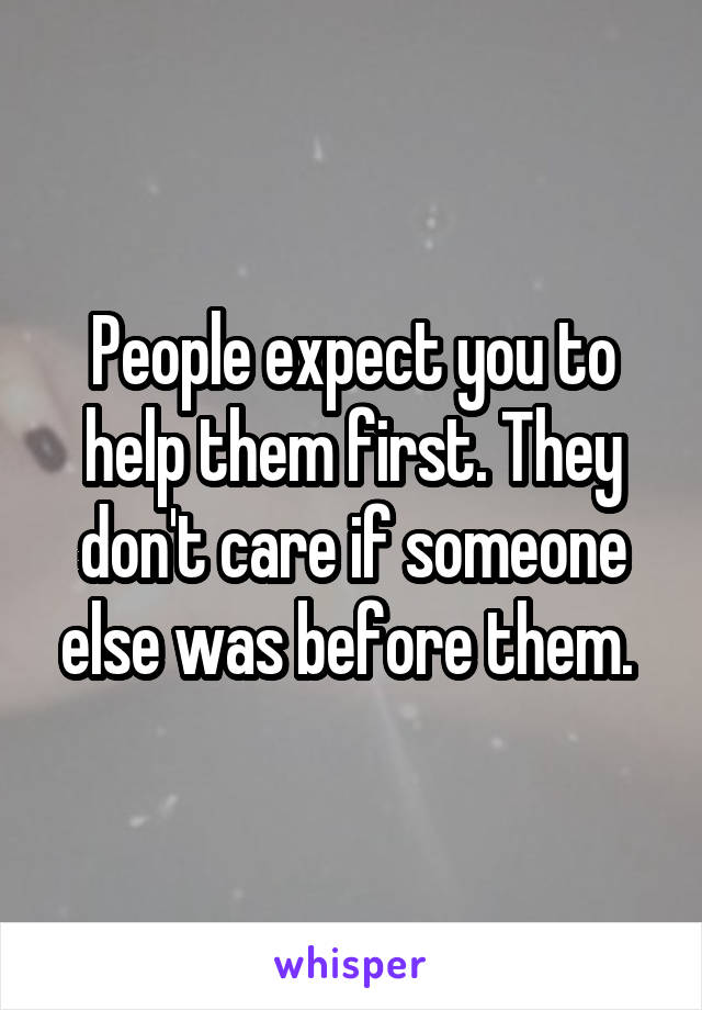 People expect you to help them first. They don't care if someone else was before them. 