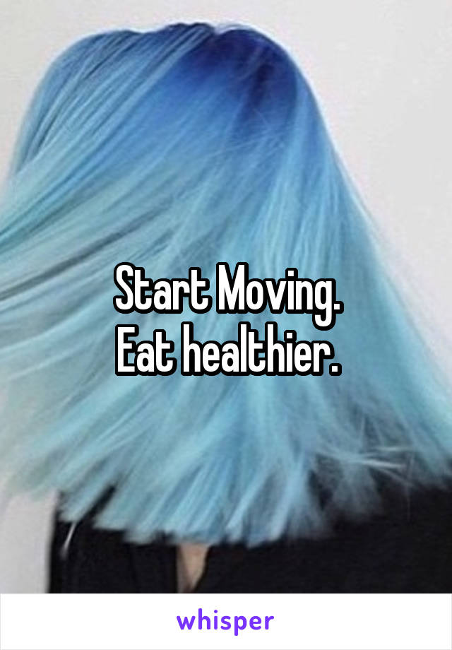 Start Moving.
Eat healthier.