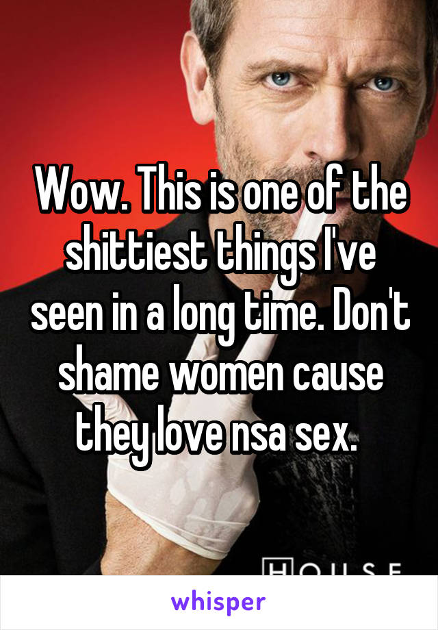 Wow. This is one of the shittiest things I've seen in a long time. Don't shame women cause they love nsa sex. 