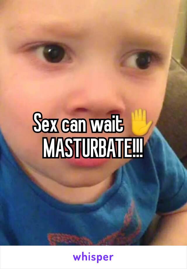  Sex can wait✋
MASTURBATE!!!