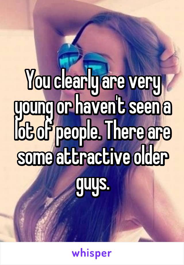 You clearly are very young or haven't seen a lot of people. There are some attractive older guys.