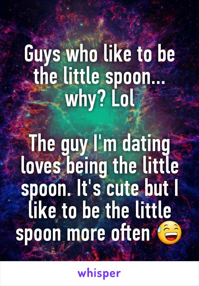 Guys who like to be the little spoon... why? Lol

The guy I'm dating loves being the little spoon. It's cute but I like to be the little spoon more often 😅