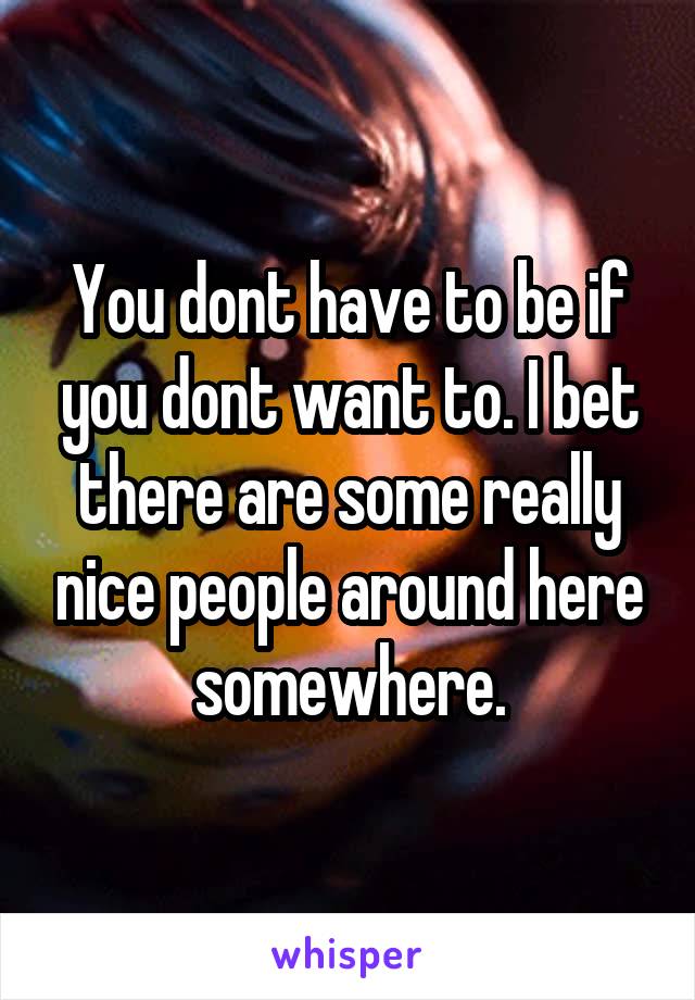 You dont have to be if you dont want to. I bet there are some really nice people around here somewhere.