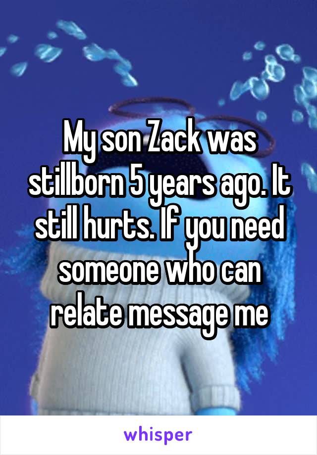My son Zack was stillborn 5 years ago. It still hurts. If you need someone who can relate message me