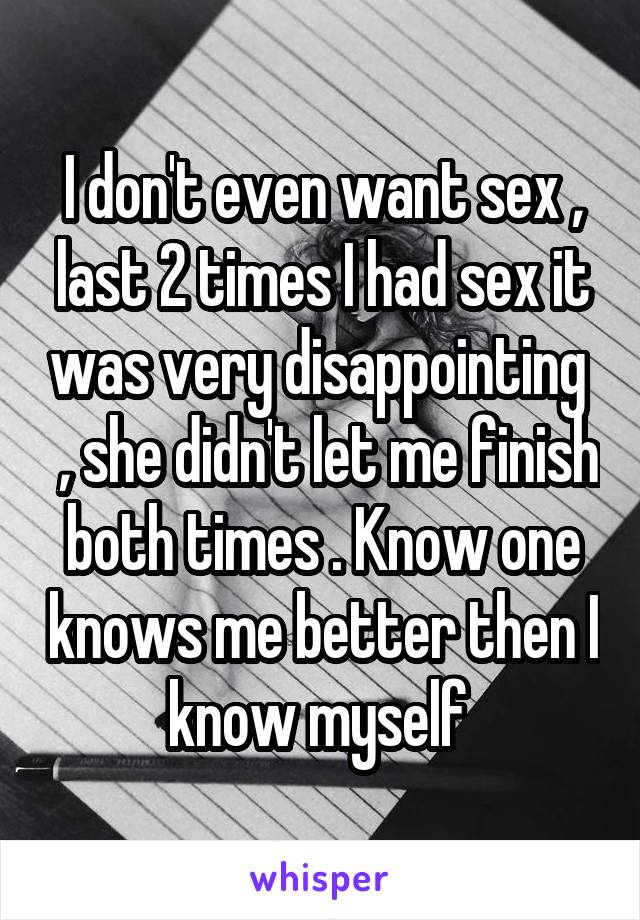 I don't even want sex , last 2 times I had sex it was very disappointing   , she didn't let me finish both times . Know one knows me better then I know myself 