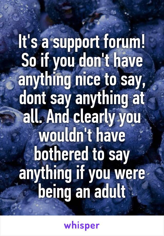 It's a support forum! So if you don't have anything nice to say, dont say anything at all. And clearly you wouldn't have bothered to say anything if you were being an adult