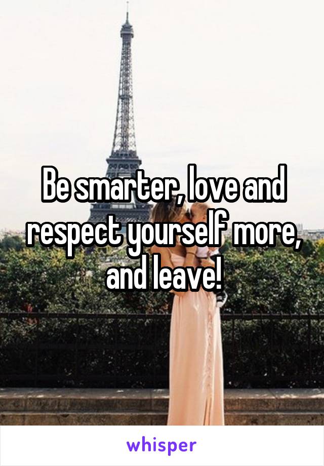 Be smarter, love and respect yourself more, and leave!