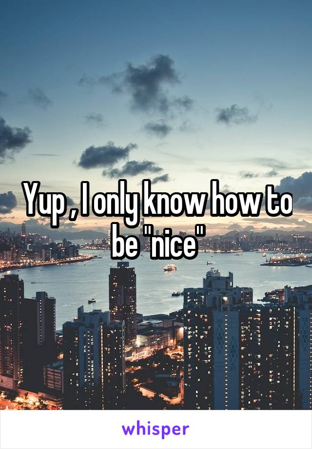 Yup , I only know how to be "nice"