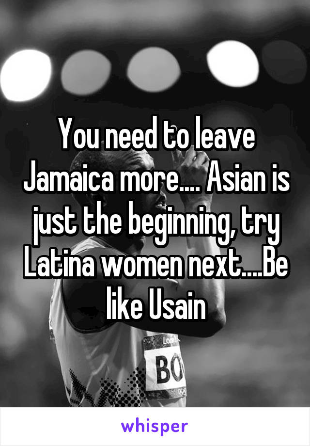 You need to leave Jamaica more.... Asian is just the beginning, try Latina women next....Be like Usain