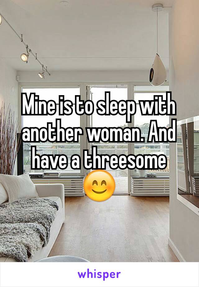 Mine is to sleep with another woman. And have a threesome 😊