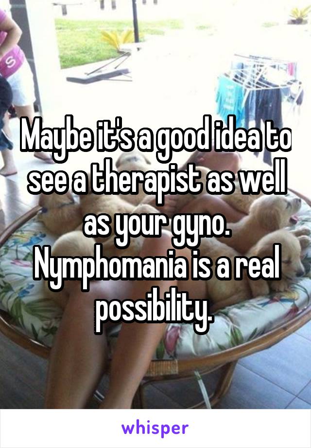 Maybe it's a good idea to see a therapist as well as your gyno. Nymphomania is a real possibility. 