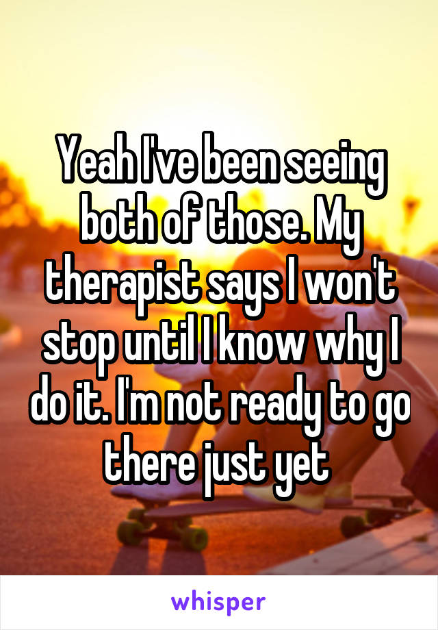 Yeah I've been seeing both of those. My therapist says I won't stop until I know why I do it. I'm not ready to go there just yet 