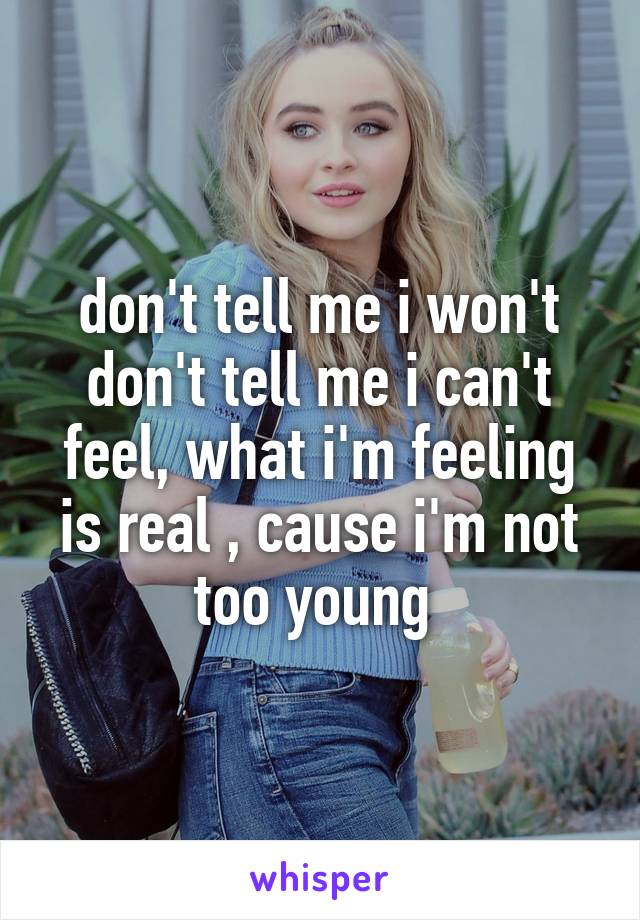 don't tell me i won't don't tell me i can't feel, what i'm feeling is real , cause i'm not too young 