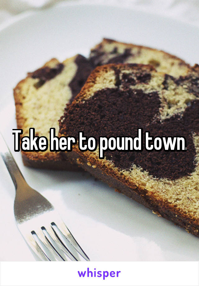 Take her to pound town.