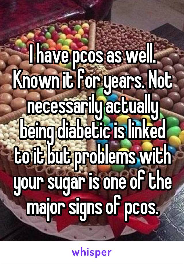 I have pcos as well. Known it for years. Not necessarily actually being diabetic is linked to it but problems with your sugar is one of the major signs of pcos.