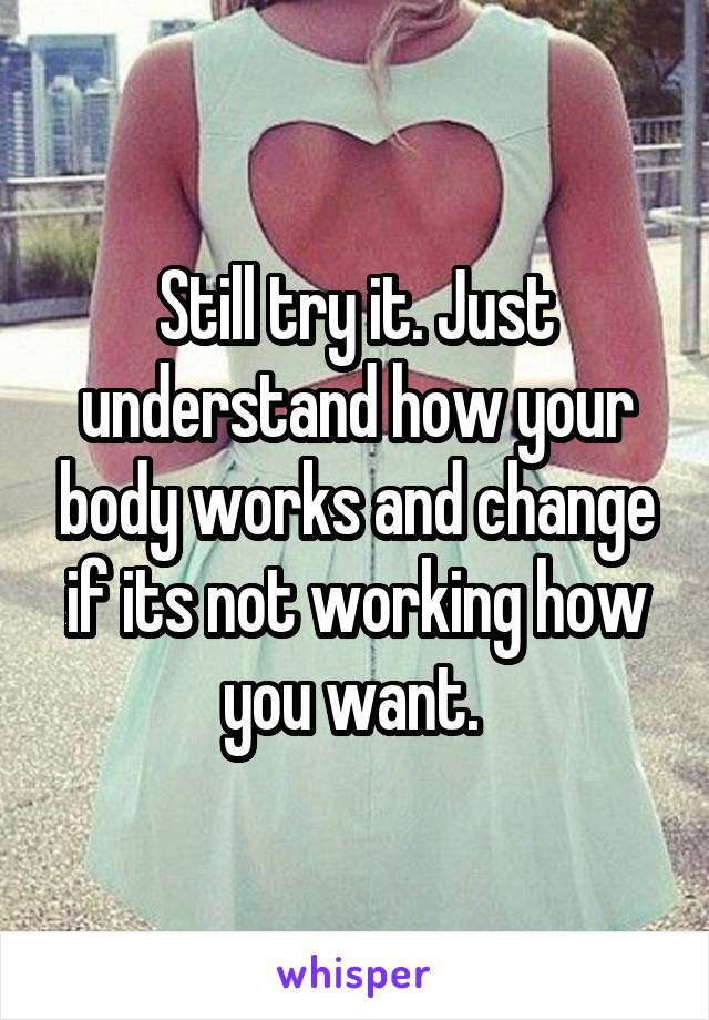Still try it. Just understand how your body works and change if its not working how you want. 
