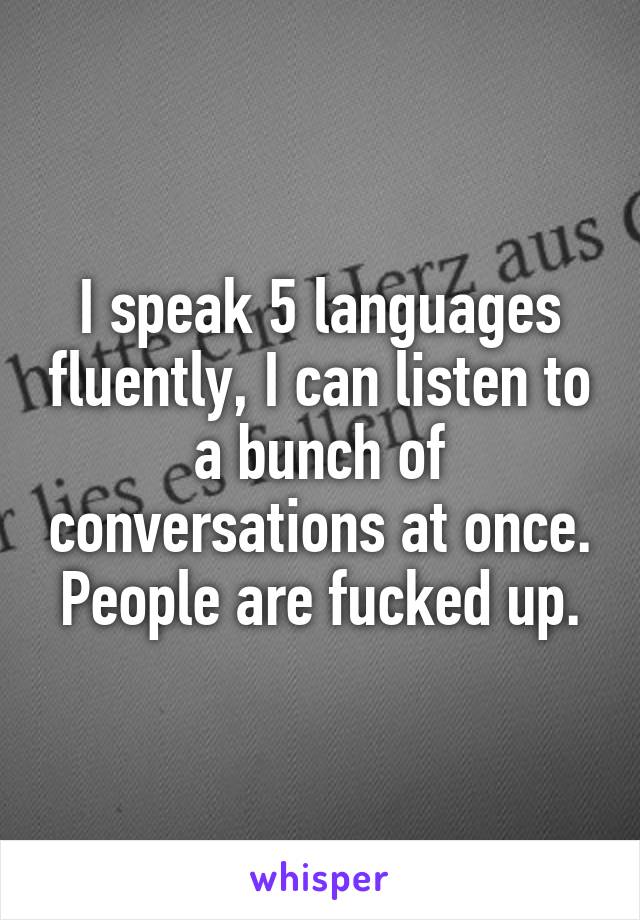 I speak 5 languages fluently, I can listen to a bunch of conversations at once.
People are fucked up.