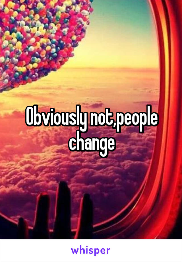 Obviously not,people change