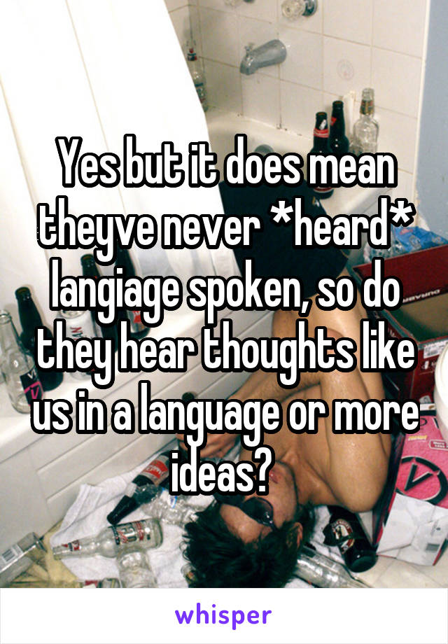 Yes but it does mean theyve never *heard* langiage spoken, so do they hear thoughts like us in a language or more ideas? 