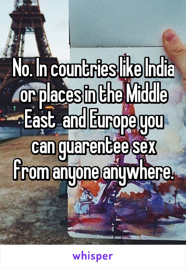 No. In countries like India or places in the Middle East  and Europe you can guarentee sex from anyone anywhere. 