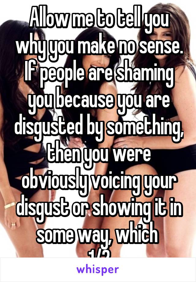 Allow me to tell you why you make no sense. If people are shaming you because you are disgusted by something, then you were obviously voicing your disgust or showing it in some way, which 
1/2