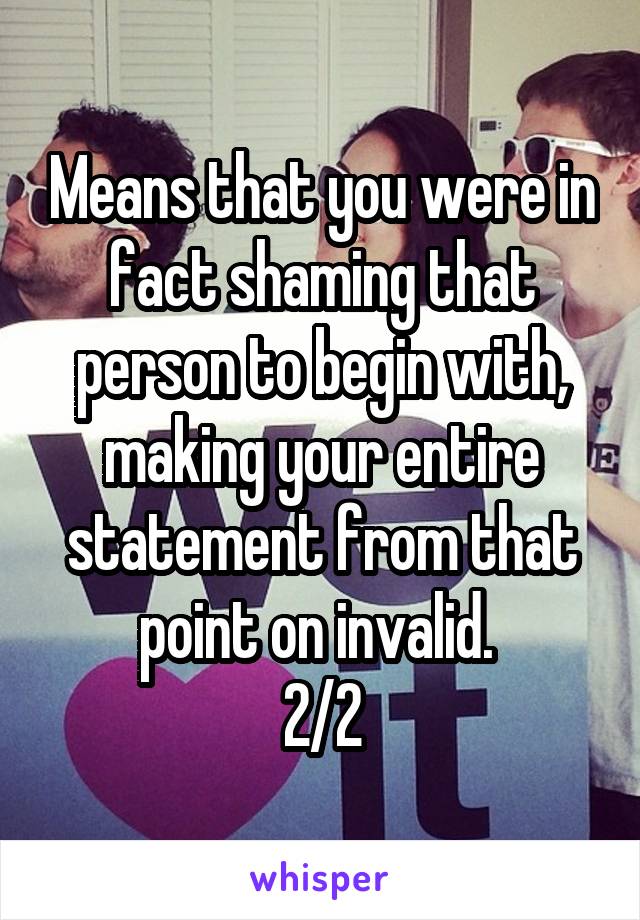 Means that you were in fact shaming that person to begin with, making your entire statement from that point on invalid. 
2/2