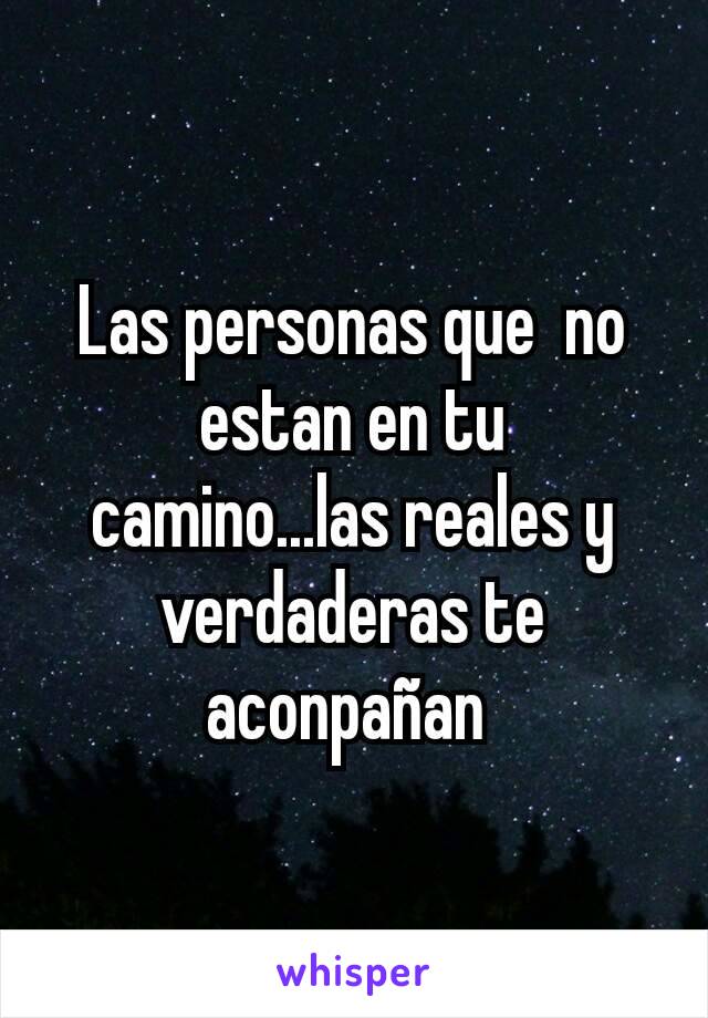 Las personas que  no estan en tu  camino...las reales y verdaderas te aconpañan 