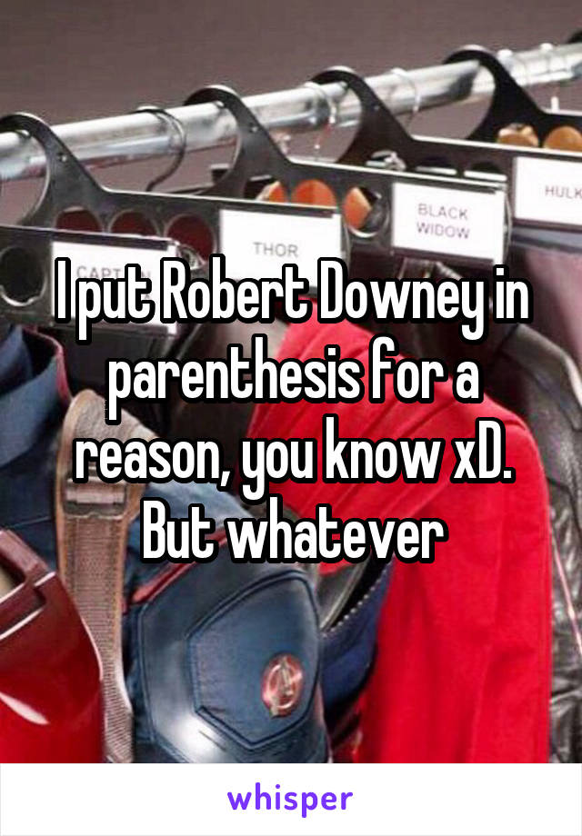 I put Robert Downey in parenthesis for a reason, you know xD. But whatever