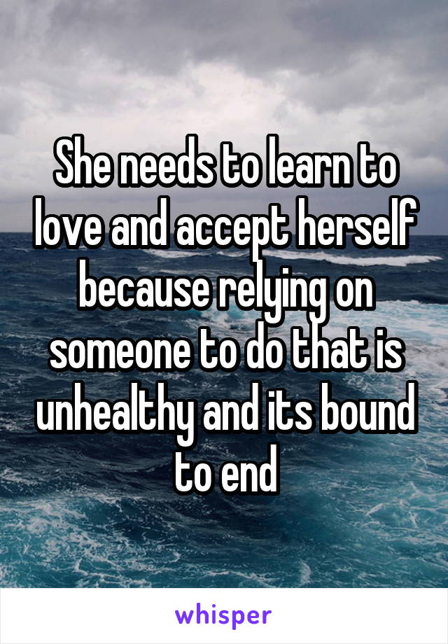 She needs to learn to love and accept herself because relying on someone to do that is unhealthy and its bound to end