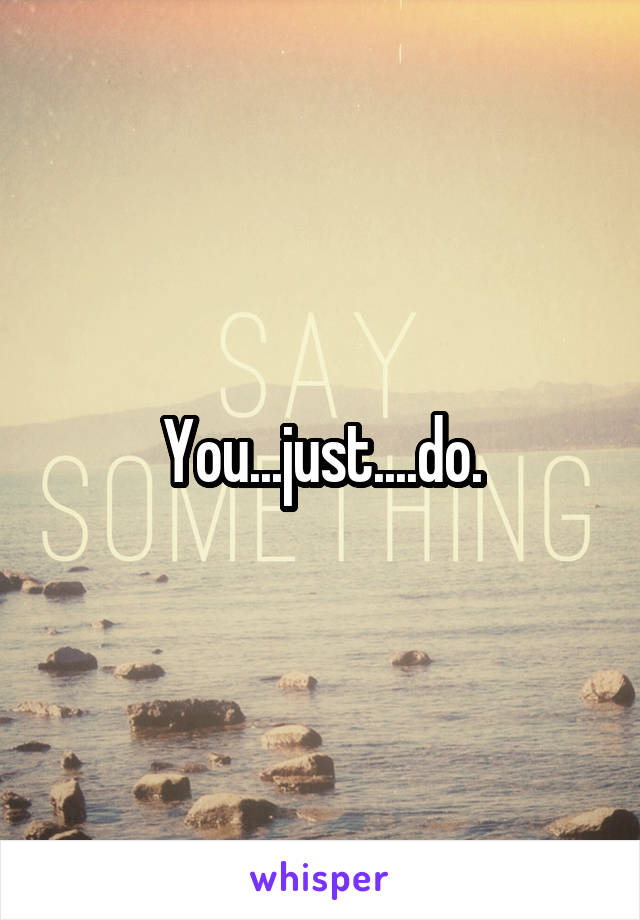 You...just....do.