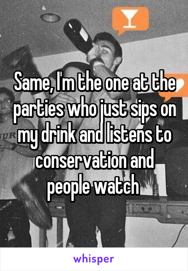 Same, I'm the one at the parties who just sips on my drink and listens to conservation and people watch 