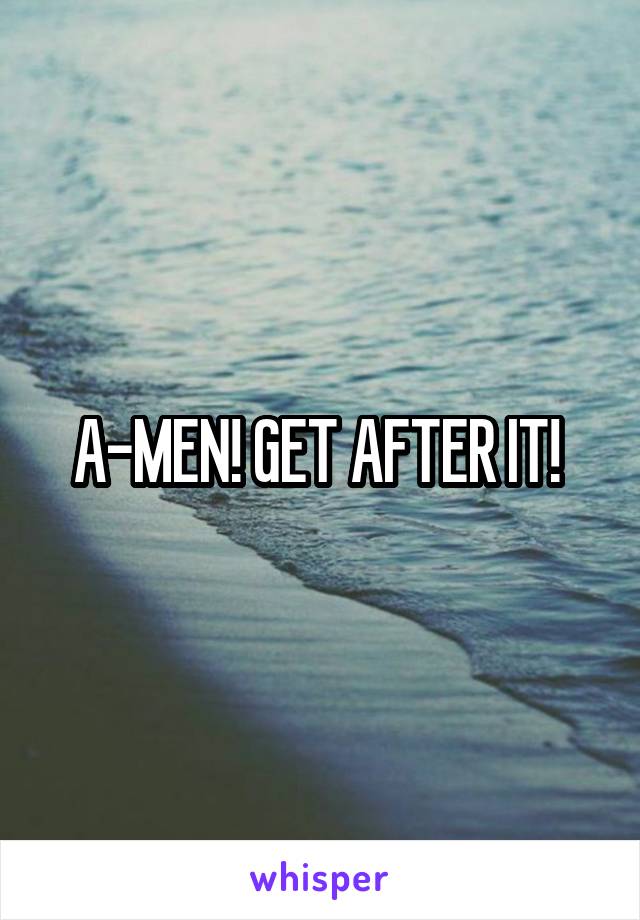 A-MEN! GET AFTER IT! 
