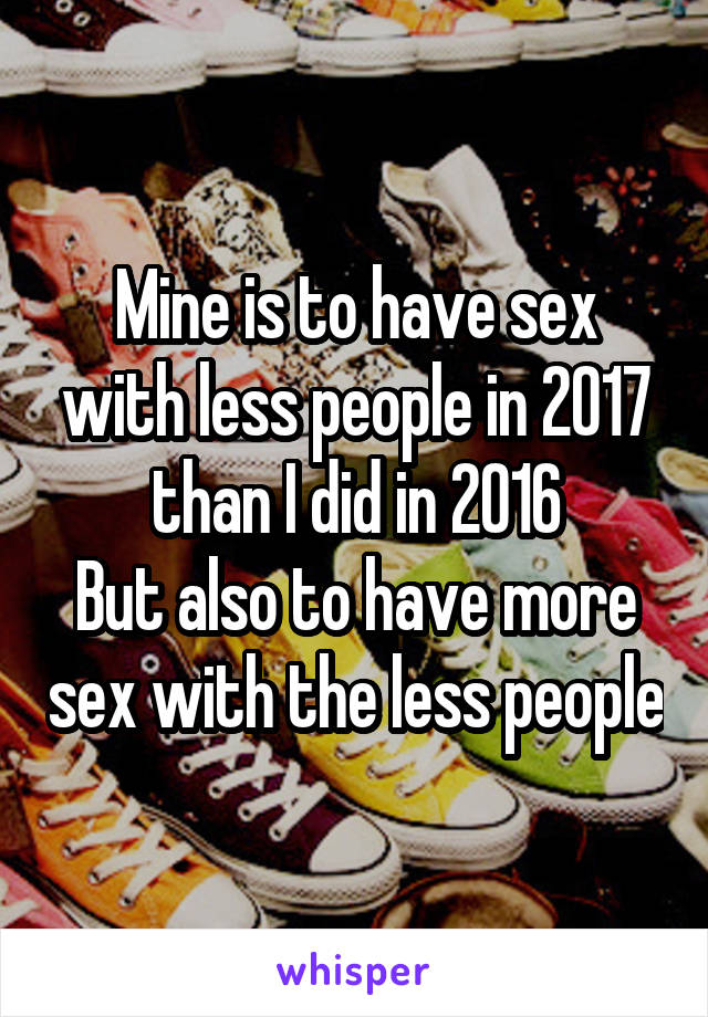 Mine is to have sex with less people in 2017 than I did in 2016
But also to have more sex with the less people