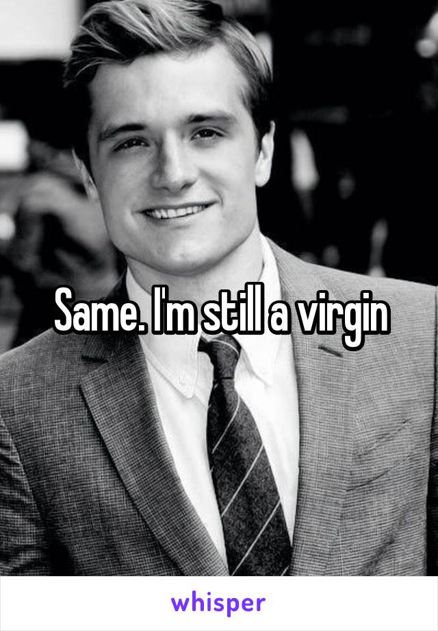 Same. I'm still a virgin